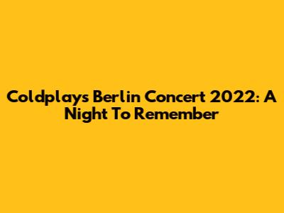Coldplay's Berlin Concert 2022: A Night To Remember