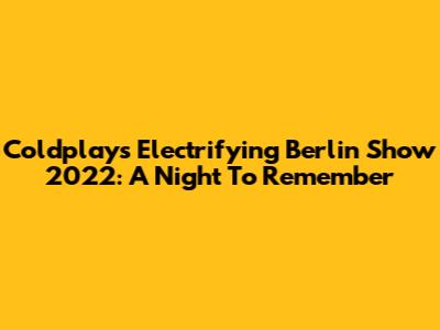 Coldplay's Electrifying Berlin Show 2022: A Night To Remember