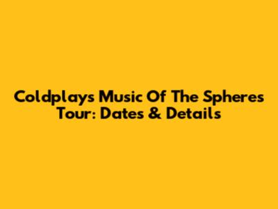 Coldplay's Music Of The Spheres Tour: Dates & Details