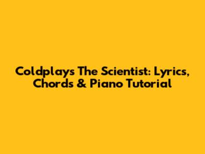 Coldplay's The Scientist: Lyrics, Chords & Piano Tutorial