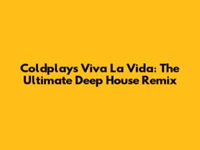 Coldplay's Viva La Vida: The Ultimate Deep House Remix