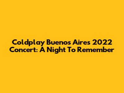 Coldplay Buenos Aires 2022 Concert: A Night To Remember