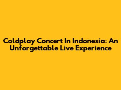 Coldplay Concert In Indonesia: An Unforgettable Live Experience