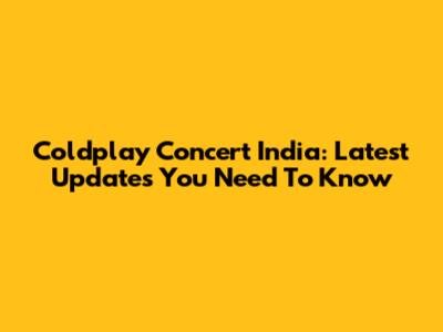 Coldplay Concert India: Latest Updates You Need To Know