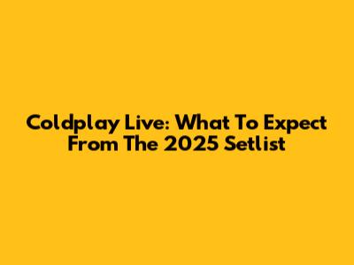 Coldplay Live: What To Expect From The 2025 Setlist