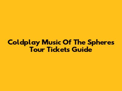 Coldplay Music Of The Spheres Tour Tickets Guide