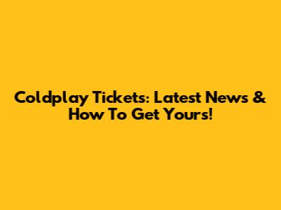 Coldplay Tickets: Latest News & How To Get Yours!