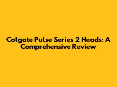 Colgate Pulse Series 2 Heads: A Comprehensive Review