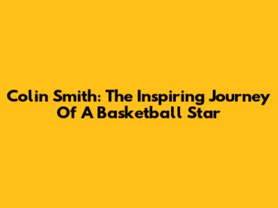 Colin Smith: The Inspiring Journey Of A Basketball Star