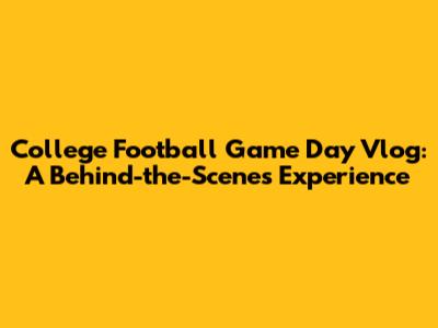 College Football Game Day Vlog: A Behind-the-Scenes Experience