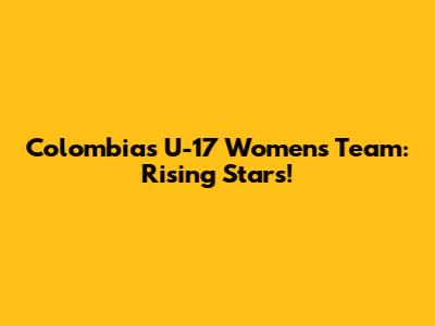 Colombia's U-17 Women's Team: Rising Stars!