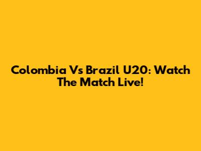 Colombia Vs Brazil U20: Watch The Match Live!