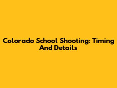 Colorado School Shooting: Timing And Details