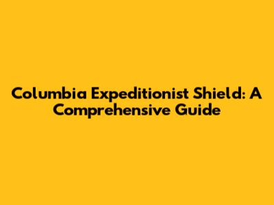 Columbia Expeditionist Shield: A Comprehensive Guide