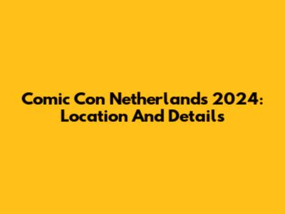 Comic Con Netherlands 2024: Location And Details