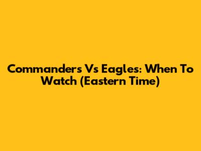 Commanders Vs Eagles: When To Watch (Eastern Time)