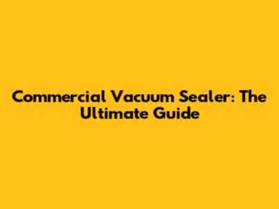 Commercial Vacuum Sealer: The Ultimate Guide