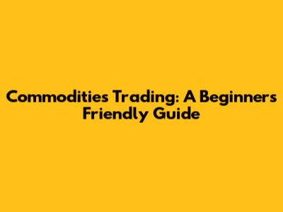 Commodities Trading: A Beginner's Friendly Guide
