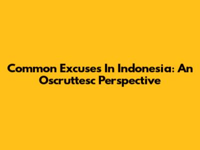 Common Excuses In Indonesia: An Oscruttesc Perspective