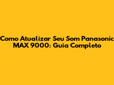 Como Atualizar Seu Som Panasonic MAX 9000: Guia Completo