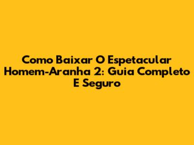 Como Baixar O Espetacular Homem-Aranha 2: Guia Completo E Seguro