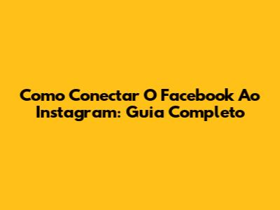 Como Conectar O Facebook Ao Instagram: Guia Completo