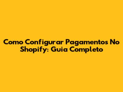 Como Configurar Pagamentos No Shopify: Guia Completo