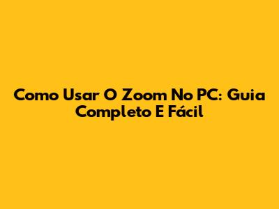 Como Usar O Zoom No PC: Guia Completo E Fácil