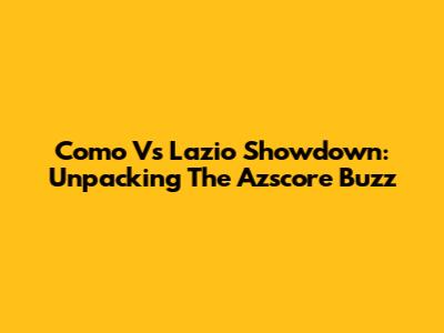 Como Vs Lazio Showdown: Unpacking The Azscore Buzz
