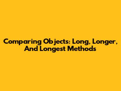 Comparing Objects: Long, Longer, And Longest Methods