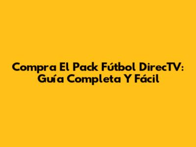 Compra El Pack Fútbol DirecTV: Guía Completa Y Fácil