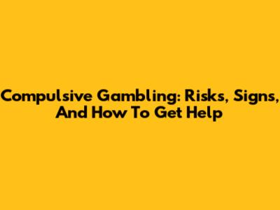 Compulsive Gambling: Risks, Signs, And How To Get Help