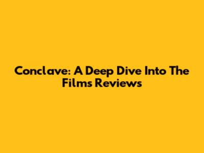 Conclave: A Deep Dive Into The Film's Reviews