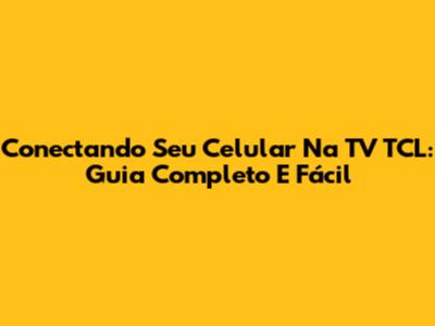 Conectando Seu Celular Na TV TCL: Guia Completo E Fácil