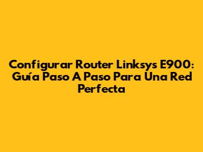 Configurar Router Linksys E900: Guía Paso A Paso Para Una Red Perfecta