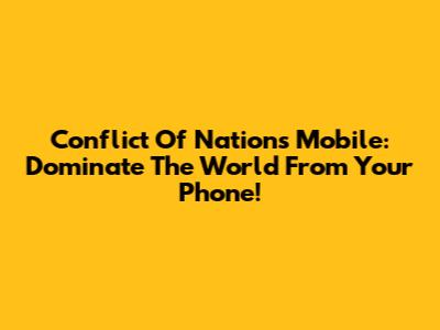 Conflict Of Nations Mobile: Dominate The World From Your Phone!