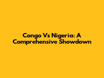 Congo Vs Nigeria: A Comprehensive Showdown