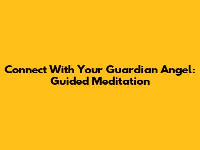 Connect With Your Guardian Angel: Guided Meditation