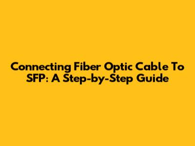 Connecting Fiber Optic Cable To SFP: A Step-by-Step Guide
