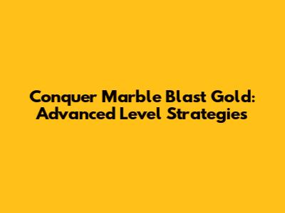 Conquer Marble Blast Gold: Advanced Level Strategies