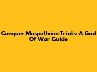 Conquer Muspelheim Trials: A God Of War Guide