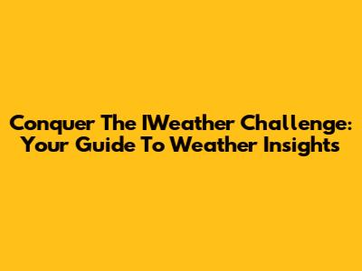 Conquer The IWeather Challenge: Your Guide To Weather Insights