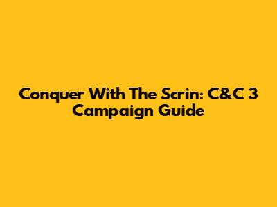 Conquer With The Scrin: C&C 3 Campaign Guide