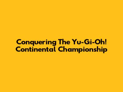 Conquering The Yu-Gi-Oh! Continental Championship