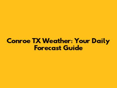 Conroe TX Weather: Your Daily Forecast Guide