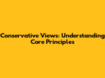 Conservative Views: Understanding Core Principles
