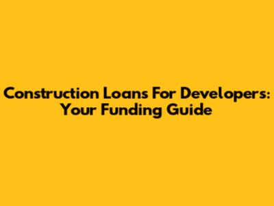 Construction Loans For Developers: Your Funding Guide