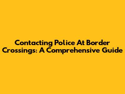Contacting Police At Border Crossings: A Comprehensive Guide
