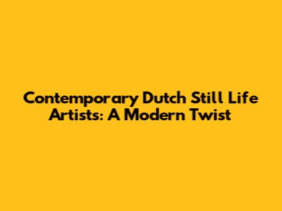 Contemporary Dutch Still Life Artists: A Modern Twist