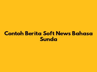 Contoh Berita Soft News Bahasa Sunda